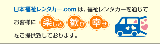 日本福祉レンタカー.comは、福祉レンタカーを通じてお客様に楽しさ・歓び・幸せをご提供致しております。