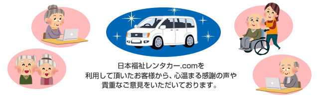 日本福祉レンタカー.comを利用して頂いたお客様から、心温まる感謝の声や貴重なご意見をいただいております。